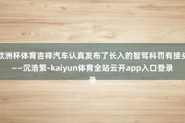 欧洲杯体育吉祥汽车认真发布了长入的智驾科罚有接头——沉浩繁-kaiyun体育全站云开app入口登录
