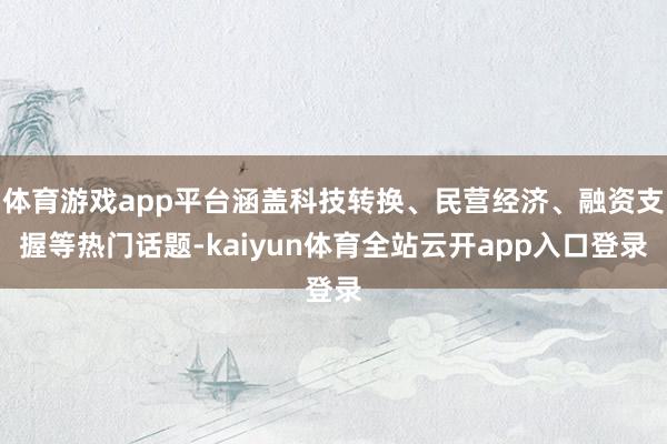 体育游戏app平台涵盖科技转换、民营经济、融资支握等热门话题-kaiyun体育全站云开app入口登录