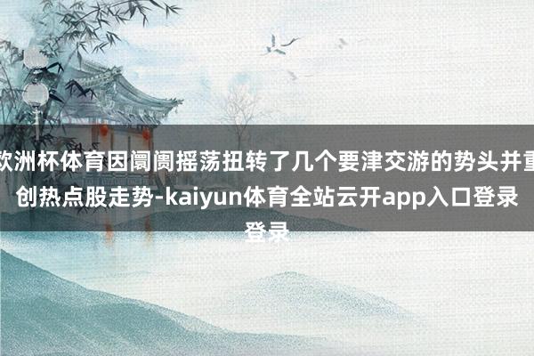 欧洲杯体育因阛阓摇荡扭转了几个要津交游的势头并重创热点股走势-kaiyun体育全站云开app入口登录