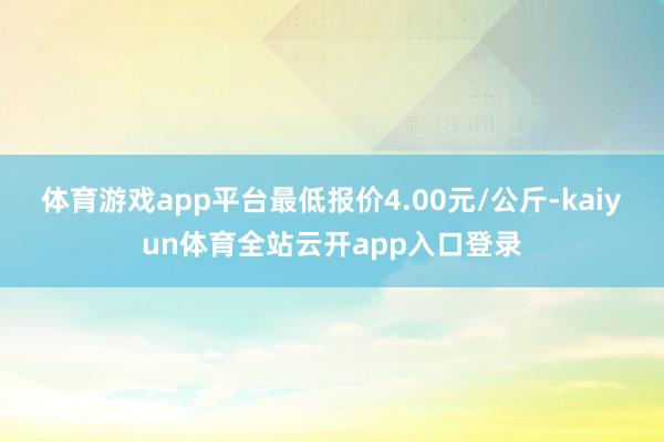 体育游戏app平台最低报价4.00元/公斤-kaiyun体育全站云开app入口登录