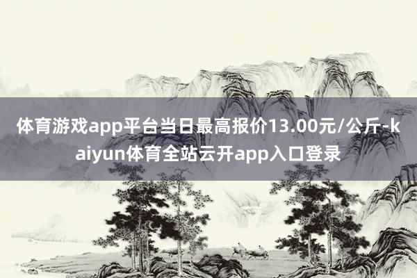 体育游戏app平台当日最高报价13.00元/公斤-kaiyun体育全站云开app入口登录
