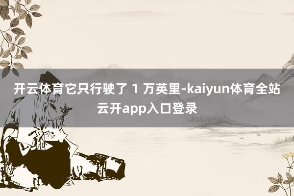 开云体育它只行驶了 1 万英里-kaiyun体育全站云开app入口登录