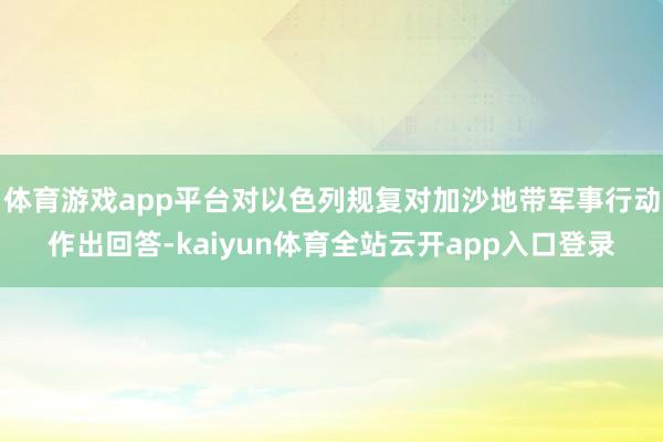 体育游戏app平台对以色列规复对加沙地带军事行动作出回答-kaiyun体育全站云开app入口登录
