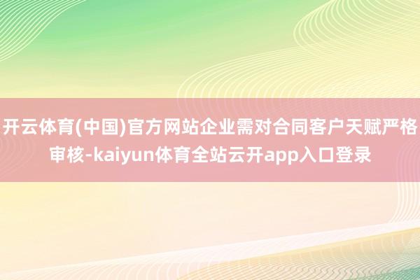 开云体育(中国)官方网站企业需对合同客户天赋严格审核-kaiyun体育全站云开app入口登录