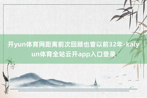 开yun体育网距离前次回顾也曾以前32年-kaiyun体育全站云开app入口登录