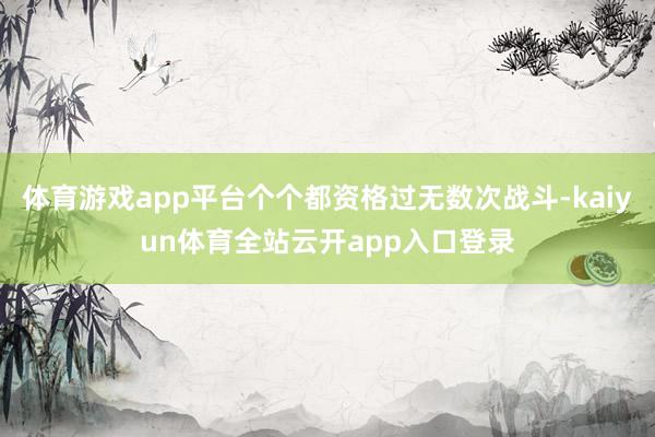 体育游戏app平台个个都资格过无数次战斗-kaiyun体育全站云开app入口登录
