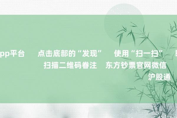 体育游戏app平台 点击底部的“发现” 使用“扫一扫” 即可将网页共享至一又友圈 扫描二维码眷注 东方钞票官网微信 沪股通 深股通