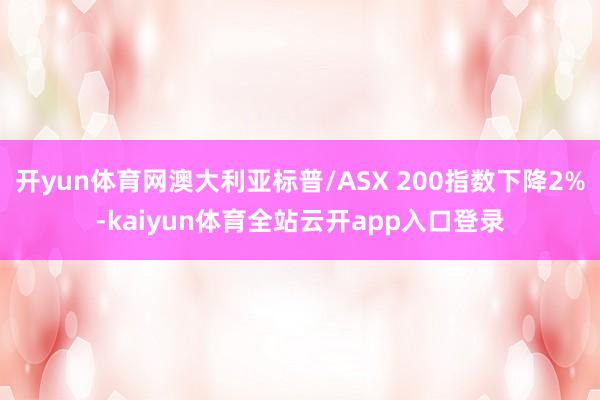 开yun体育网澳大利亚标普/ASX 200指数下降2%-kaiyun体育全站云开app入口登录