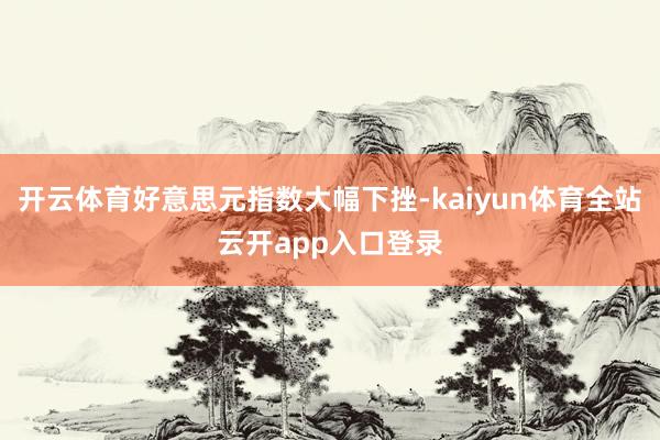 开云体育好意思元指数大幅下挫-kaiyun体育全站云开app入口登录