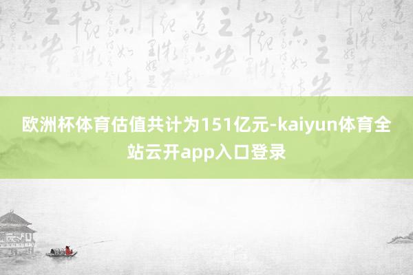 欧洲杯体育估值共计为151亿元-kaiyun体育全站云开app入口登录