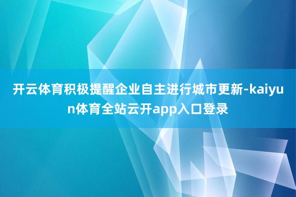 开云体育积极提醒企业自主进行城市更新-kaiyun体育全站云开app入口登录