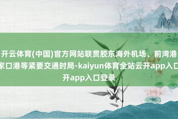 开云体育(中国)官方网站联贯胶东海外机场、前湾港、董家口港等紧要交通时局-kaiyun体育全站云开app入口登录
