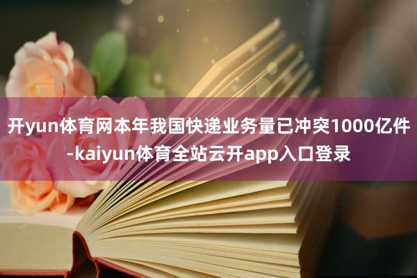 开yun体育网本年我国快递业务量已冲突1000亿件-kaiyun体育全站云开app入口登录