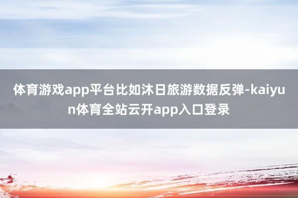 体育游戏app平台比如沐日旅游数据反弹-kaiyun体育全站云开app入口登录