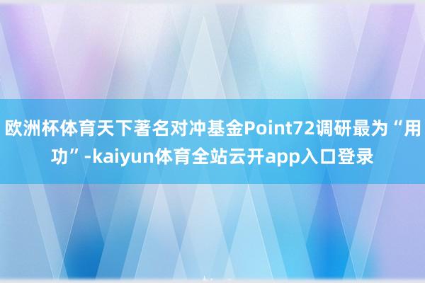 欧洲杯体育天下著名对冲基金Point72调研最为“用功”-kaiyun体育全站云开app入口登录