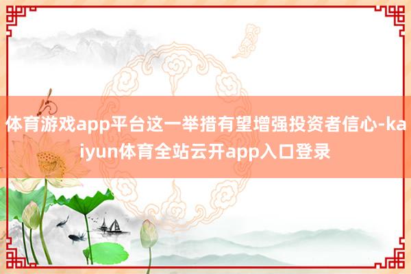 体育游戏app平台这一举措有望增强投资者信心-kaiyun体育全站云开app入口登录