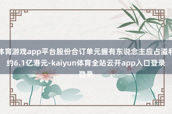 体育游戏app平台股份合订单元握有东说念主应占溢利约6.1亿港元-kaiyun体育全站云开app入口登录