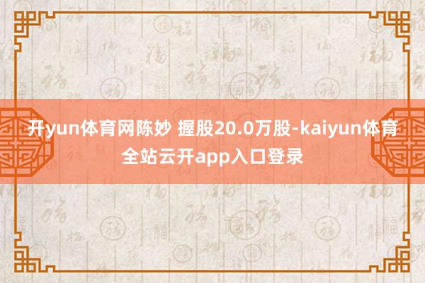 开yun体育网陈妙 握股20.0万股-kaiyun体育全站云开app入口登录