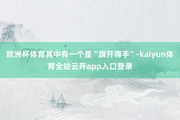 欧洲杯体育其中有一个是“旗开得手”-kaiyun体育全站云开app入口登录