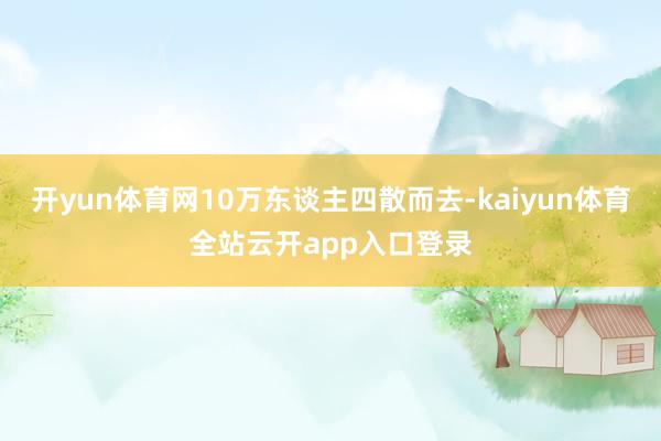开yun体育网10万东谈主四散而去-kaiyun体育全站云开app入口登录