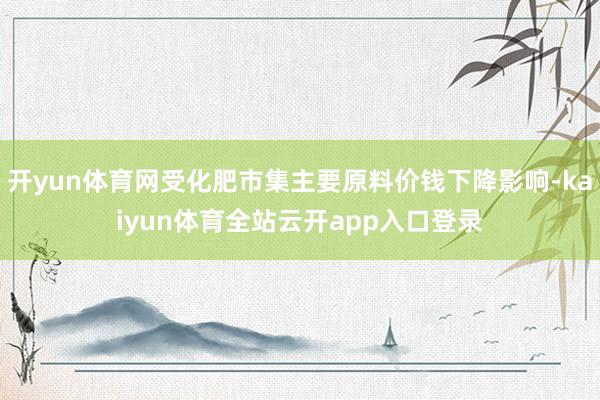 开yun体育网受化肥市集主要原料价钱下降影响-kaiyun体育全站云开app入口登录
