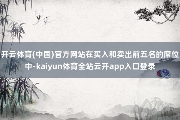 开云体育(中国)官方网站在买入和卖出前五名的席位中-kaiyun体育全站云开app入口登录