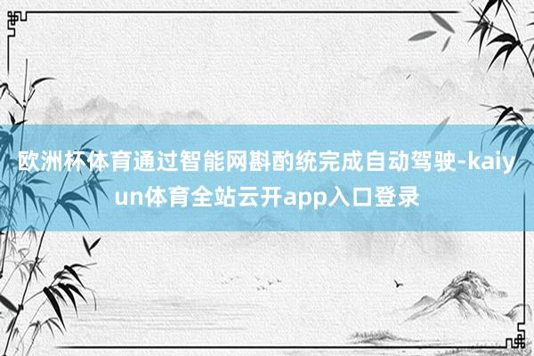 欧洲杯体育通过智能网斟酌统完成自动驾驶-kaiyun体育全站云开app入口登录