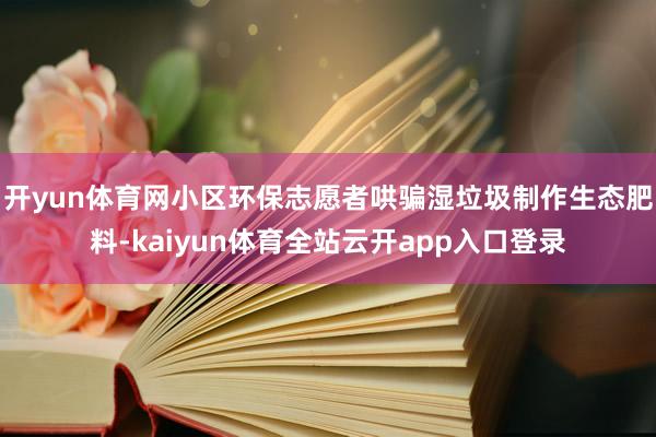 开yun体育网小区环保志愿者哄骗湿垃圾制作生态肥料-kaiyun体育全站云开app入口登录