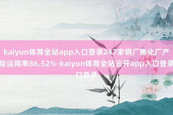 kaiyun体育全站app入口登录247家钢厂焦化厂产能运用率86.52%-kaiyun体育全站云开app入口登录
