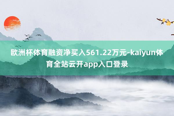 欧洲杯体育融资净买入561.22万元-kaiyun体育全站云开app入口登录
