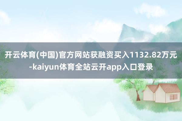 开云体育(中国)官方网站获融资买入1132.82万元-kaiyun体育全站云开app入口登录