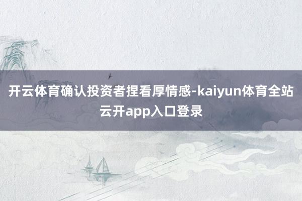 开云体育确认投资者捏看厚情感-kaiyun体育全站云开app入口登录