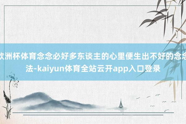 欧洲杯体育念念必好多东谈主的心里便生出不好的念念法-kaiyun体育全站云开app入口登录