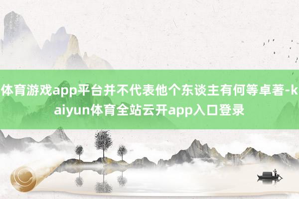 体育游戏app平台并不代表他个东谈主有何等卓著-kaiyun体育全站云开app入口登录