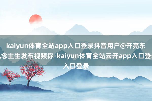 kaiyun体育全站app入口登录抖音用户@开亮东说念主生发布视频称-kaiyun体育全站云开app入口登录
