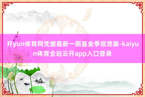 开yun体育网凭据最新一期基金季报泄漏-kaiyun体育全站云开app入口登录