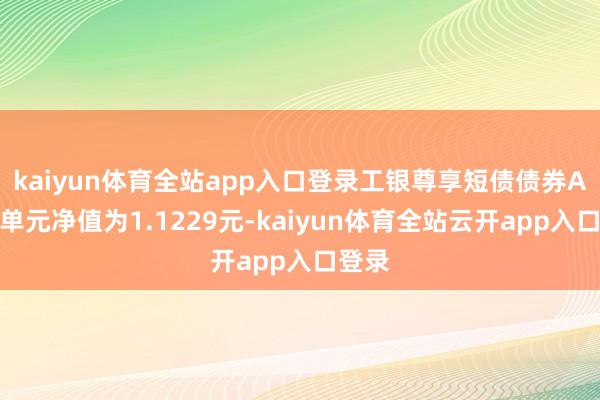 kaiyun体育全站app入口登录工银尊享短债债券A最新单元净值为1.1229元-kaiyun体育全站云开app入口登录