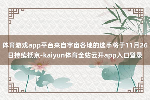 体育游戏app平台来自宇宙各地的选手将于11月26日持续抵京-kaiyun体育全站云开app入口登录