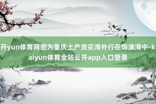 开yun体育网图为重庆土产货花滑外行在饰演滑中-kaiyun体育全站云开app入口登录