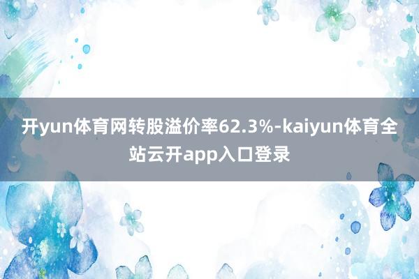 开yun体育网转股溢价率62.3%-kaiyun体育全站云开app入口登录
