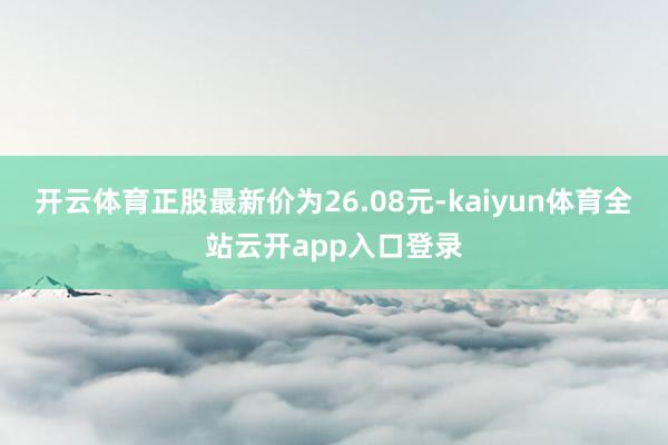开云体育正股最新价为26.08元-kaiyun体育全站云开app入口登录