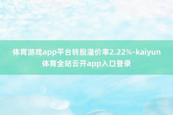 体育游戏app平台转股溢价率2.22%-kaiyun体育全站云开app入口登录