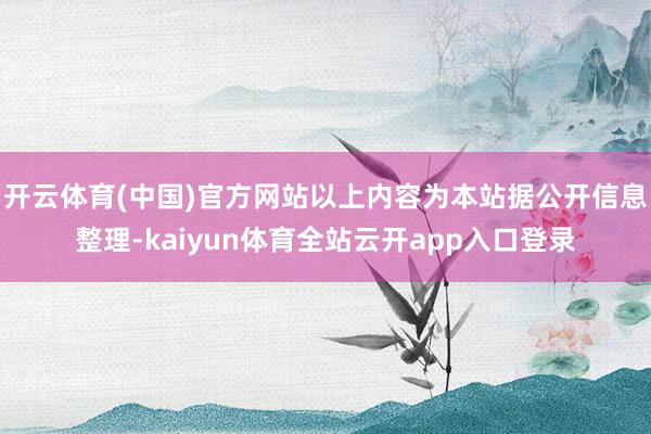开云体育(中国)官方网站以上内容为本站据公开信息整理-kaiyun体育全站云开app入口登录