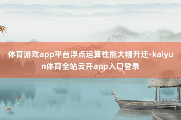 体育游戏app平台浮点运算性能大幅升迁-kaiyun体育全站云开app入口登录