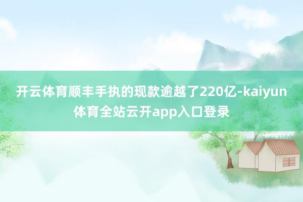 开云体育顺丰手执的现款逾越了220亿-kaiyun体育全站云开app入口登录