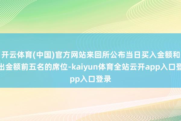 开云体育(中国)官方网站来回所公布当日买入金额和卖出金额前五名的席位-kaiyun体育全站云开app入口登录