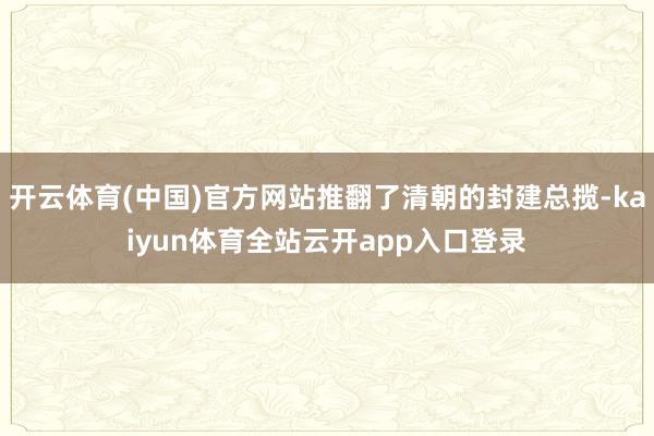 开云体育(中国)官方网站推翻了清朝的封建总揽-kaiyun体育全站云开app入口登录