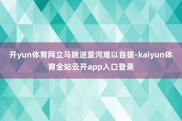 开yun体育网立马跳进爱河难以自拔-kaiyun体育全站云开app入口登录