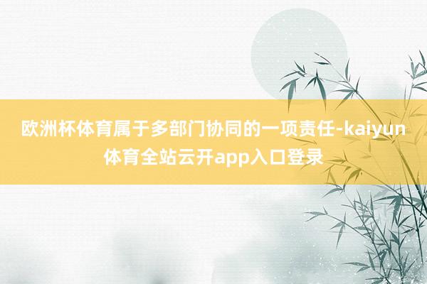 欧洲杯体育属于多部门协同的一项责任-kaiyun体育全站云开app入口登录