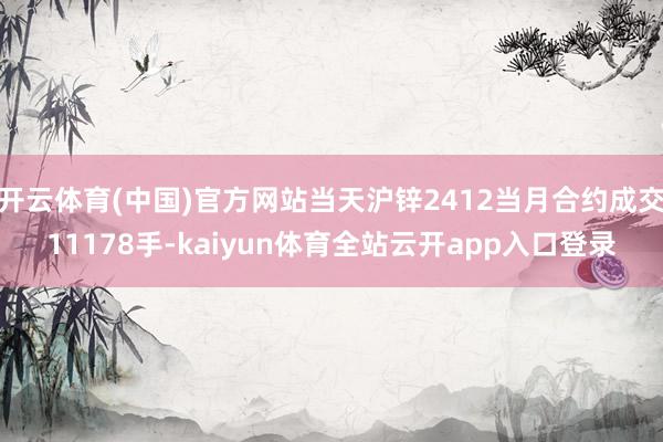 开云体育(中国)官方网站当天沪锌2412当月合约成交11178手-kaiyun体
